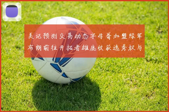 美记预测交易动态字母哥加盟绿军布朗前往开拓者雄鹿收获选秀权与年轻球员