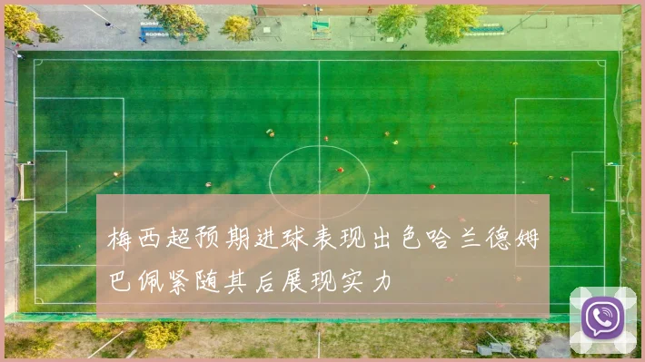 梅西超预期进球表现出色哈兰德姆巴佩紧随其后展现实力