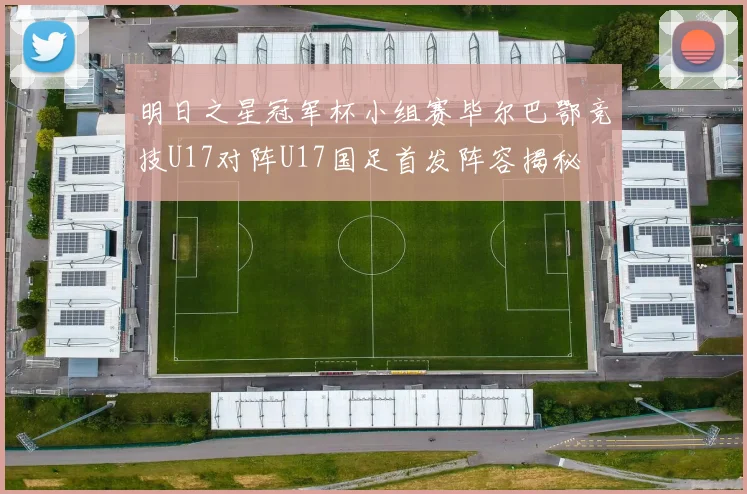明日之星冠军杯小组赛毕尔巴鄂竞技U17对阵U17国足首发阵容揭秘