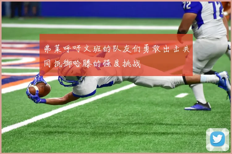 弗莱呼吁文班的队友们勇敢出击共同抵御哈滕的强度挑战