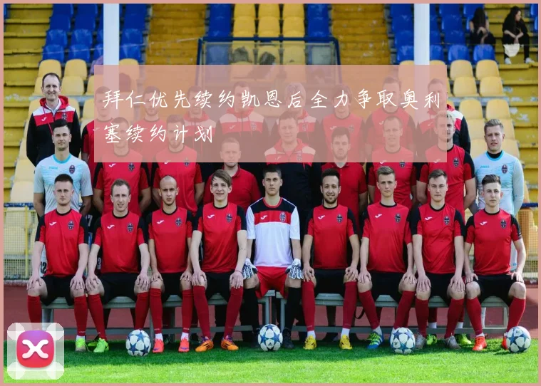 拜仁优先续约凯恩后全力争取奥利塞续约计划