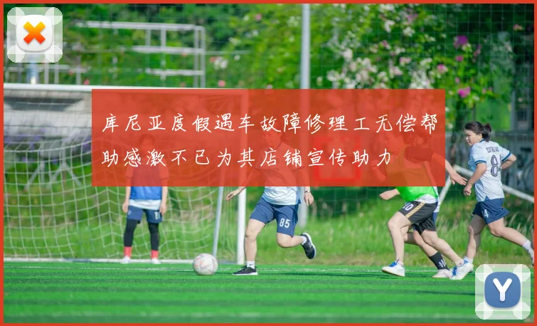 库尼亚度假遇车故障修理工无偿帮助感激不已为其店铺宣传助力