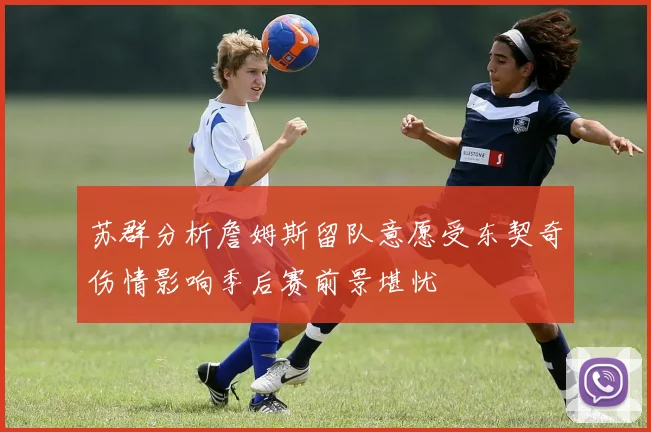 苏群分析詹姆斯留队意愿受东契奇伤情影响季后赛前景堪忧