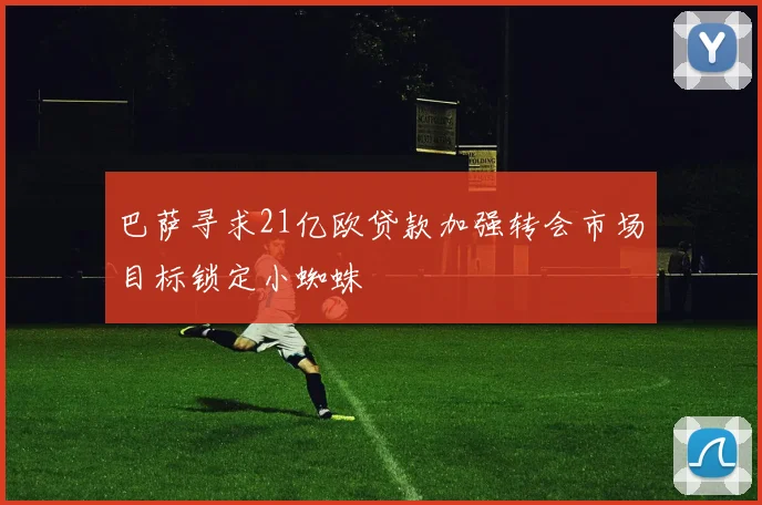 巴萨寻求21亿欧贷款加强转会市场目标锁定小蜘蛛