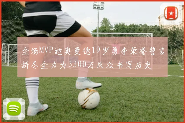 全场MVP迪奥曼德19岁勇夺荣誉誓言拼尽全力为3300万民众书写历史
