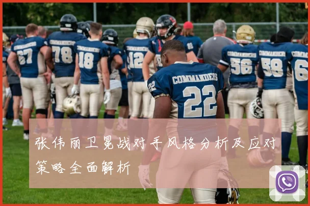 张伟丽卫冕战对手风格分析及应对策略全面解析