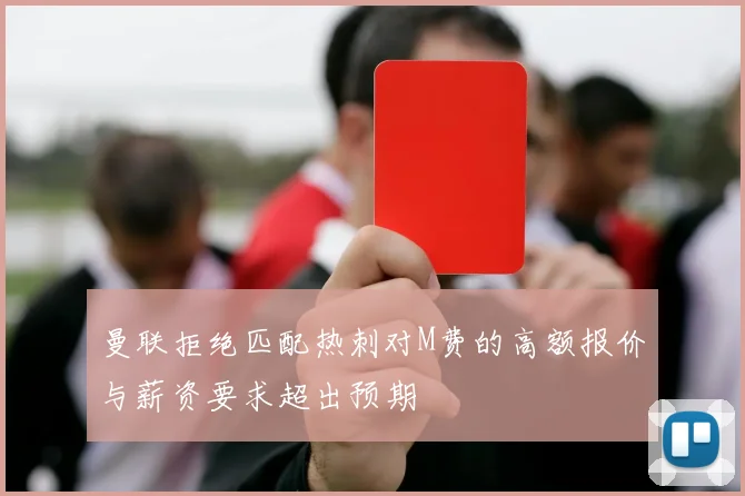 曼联拒绝匹配热刺对M费的高额报价与薪资要求超出预期