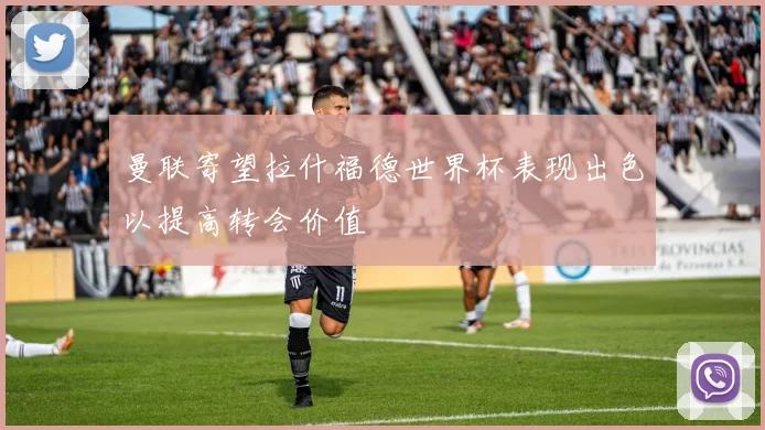 曼联寄望拉什福德世界杯表现出色以提高转会价值