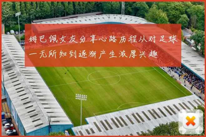 姆巴佩女友分享心路历程从对足球一无所知到逐渐产生浓厚兴趣