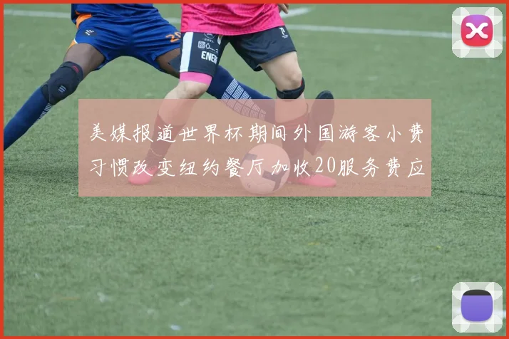 美媒报道世界杯期间外国游客小费习惯改变纽约餐厅加收20服务费应对