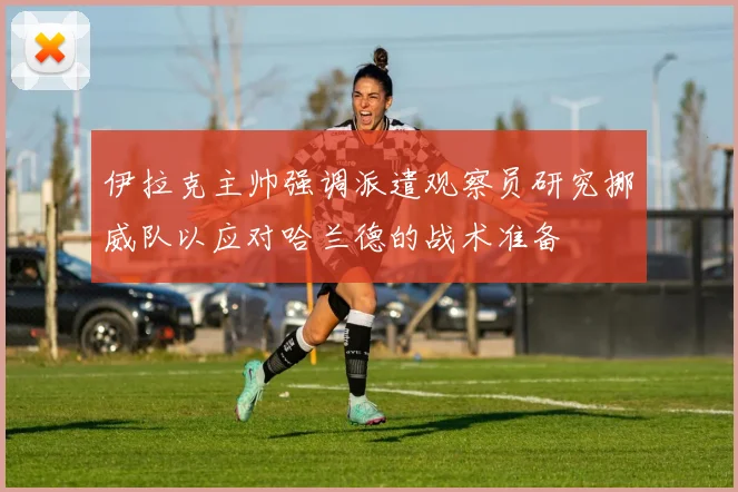 伊拉克主帅强调派遣观察员研究挪威队以应对哈兰德的战术准备