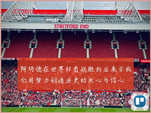 阿玛德在世界杯首战胜利后表示我们将努力创造历史的决心与信心