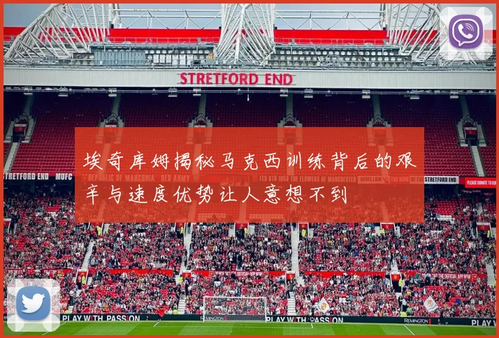 埃奇库姆揭秘马克西训练背后的艰辛与速度优势让人意想不到