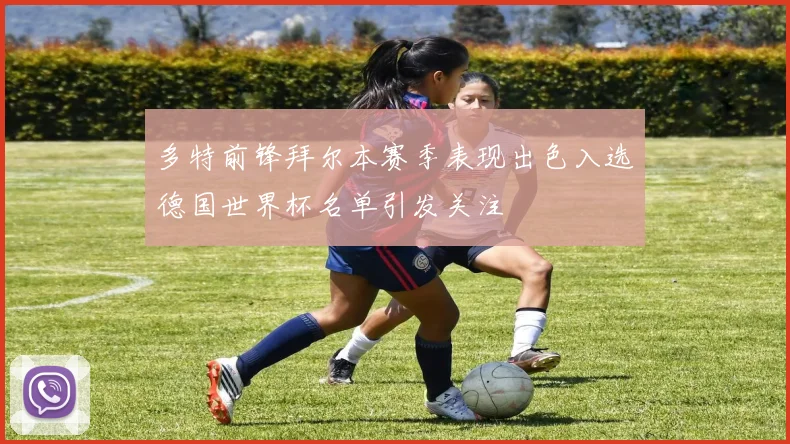多特前锋拜尔本赛季表现出色入选德国世界杯名单引发关注