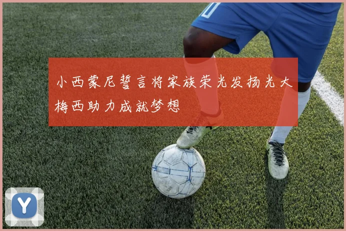 小西蒙尼誓言将家族荣光发扬光大梅西助力成就梦想