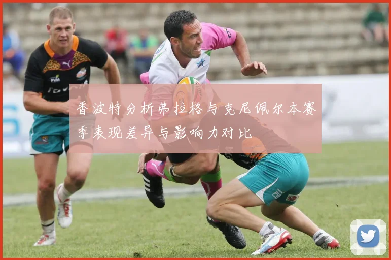 香波特分析弗拉格与克尼佩尔本赛季表现差异与影响力对比