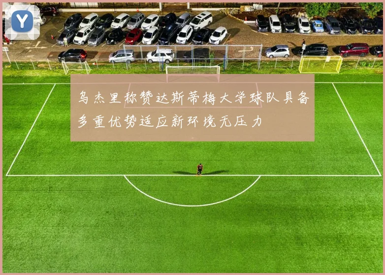 乌杰里称赞达斯蒂梅大学球队具备多重优势适应新环境无压力