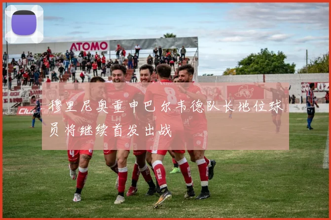 穆里尼奥重申巴尔韦德队长地位球员将继续首发出战