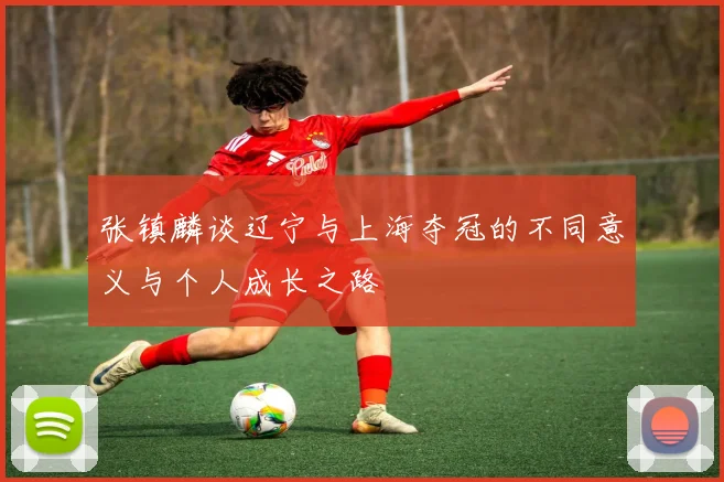 张镇麟谈辽宁与上海夺冠的不同意义与个人成长之路