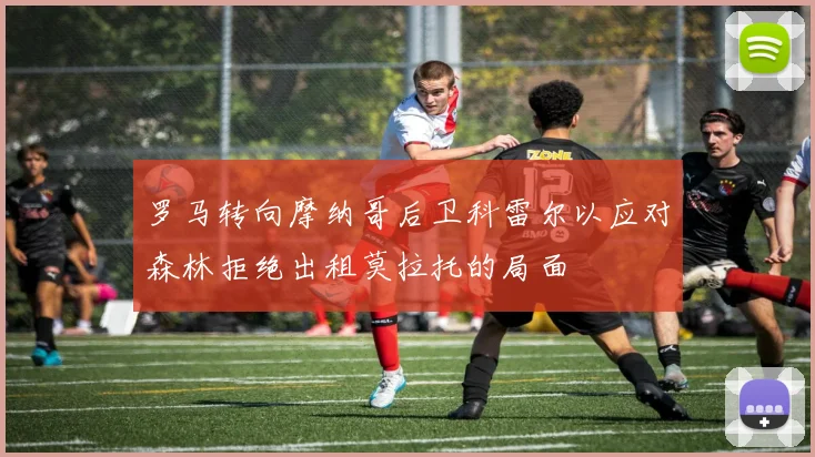 罗马转向摩纳哥后卫科雷尔以应对森林拒绝出租莫拉托的局面