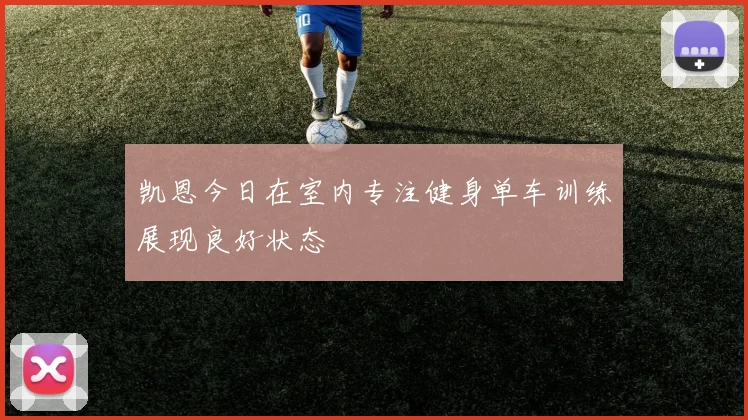 凯恩今日在室内专注健身单车训练展现良好状态