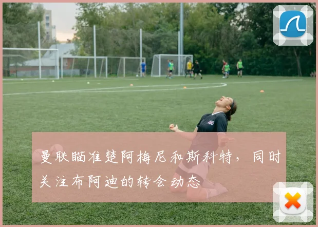 曼联瞄准楚阿梅尼和斯科特，同时关注布阿迪的转会动态