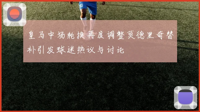 皇马中场轮换再度调整莫德里奇替补引发球迷热议与讨论