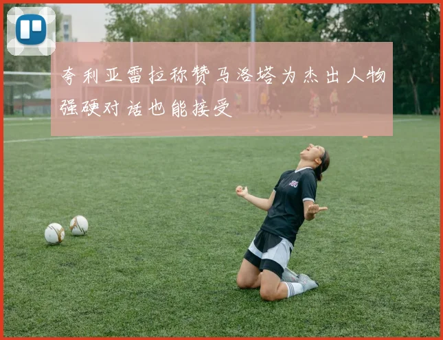 夸利亚雷拉称赞马洛塔为杰出人物强硬对话也能接受