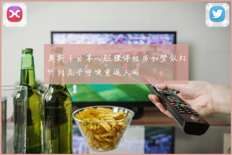 奥斯卡分享心脏骤停经历如梦似幻听到儿子呼唤重返人间