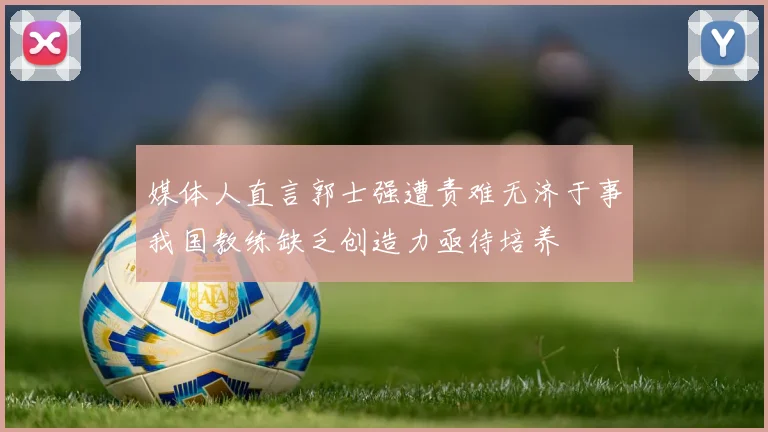 媒体人直言郭士强遭责难无济于事我国教练缺乏创造力亟待培养