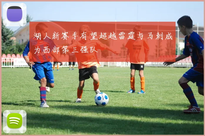 湖人新赛季有望超越雷霆与马刺成为西部第三强队